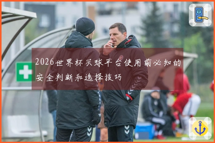 2026世界杯买球平台使用前必知的安全判断和选择技巧