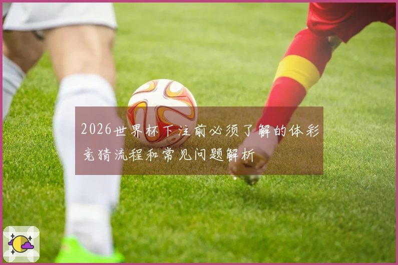 2026世界杯下注前必须了解的体彩竞猜流程和常见问题解析
