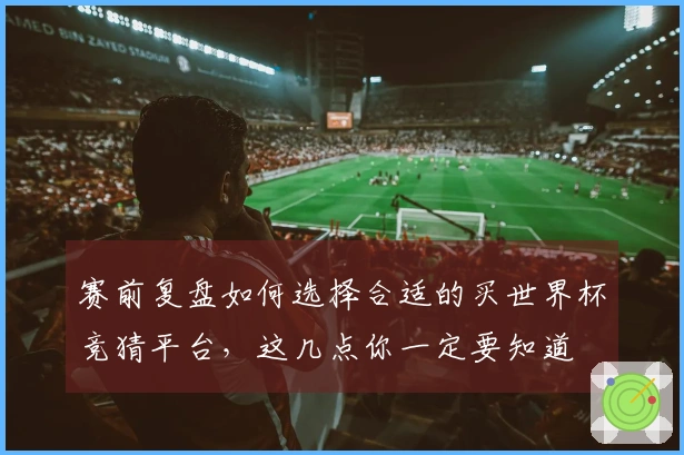 赛前复盘如何选择合适的买世界杯竞猜平台,这几点你一定要知道