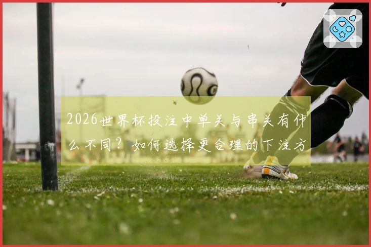 2026世界杯投注中单关与串关有什么不同？如何选择更合理的下注方式？