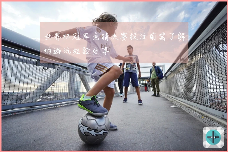 世界杯冠军竞猜决赛投注前需了解的避坑经验分享