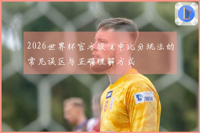2026世界杯官方投注中比分玩法的常见误区与正确理解方式