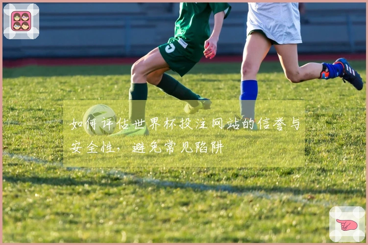 如何评估世界杯投注网站的信誉与安全性，避免常见陷阱