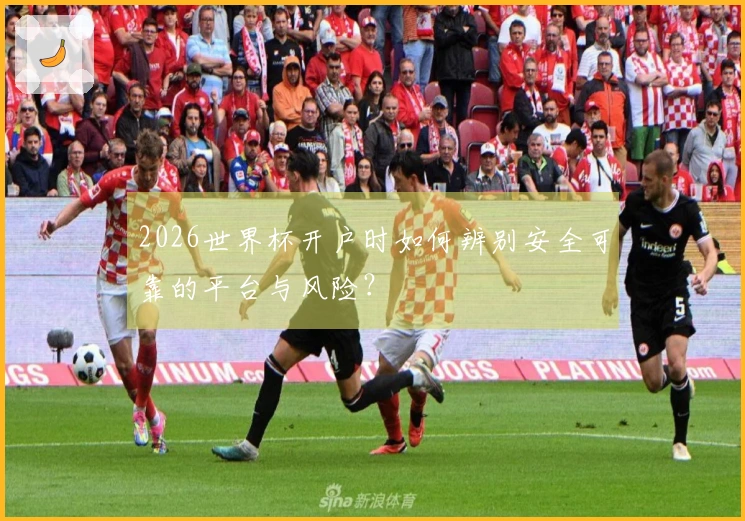 2026世界杯开户时如何辨别安全可靠的平台与风险？