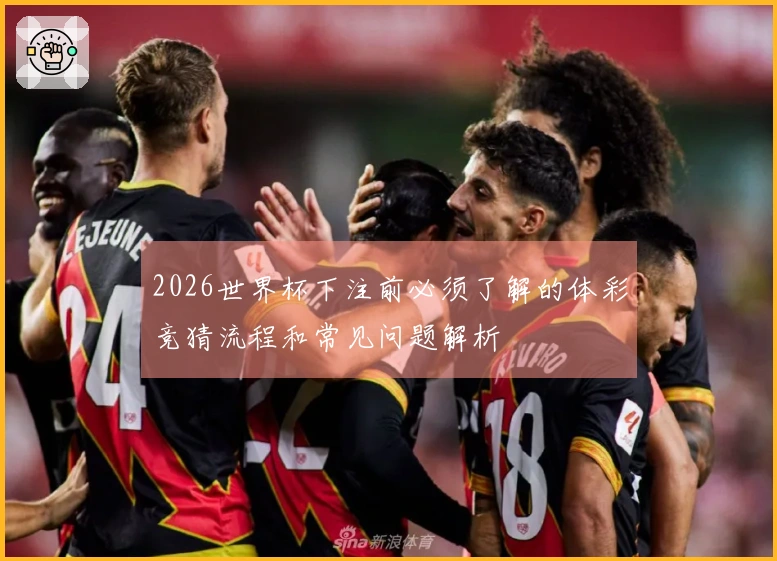 2026世界杯下注前必须了解的体彩竞猜流程和常见问题解析