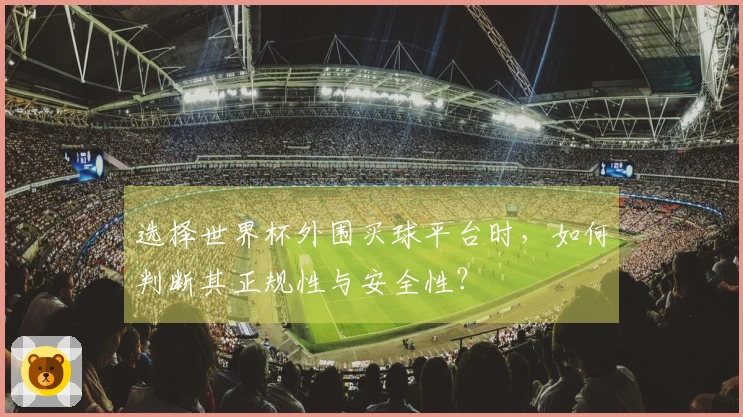 选择世界杯外围买球平台时，如何判断其正规性与安全性？