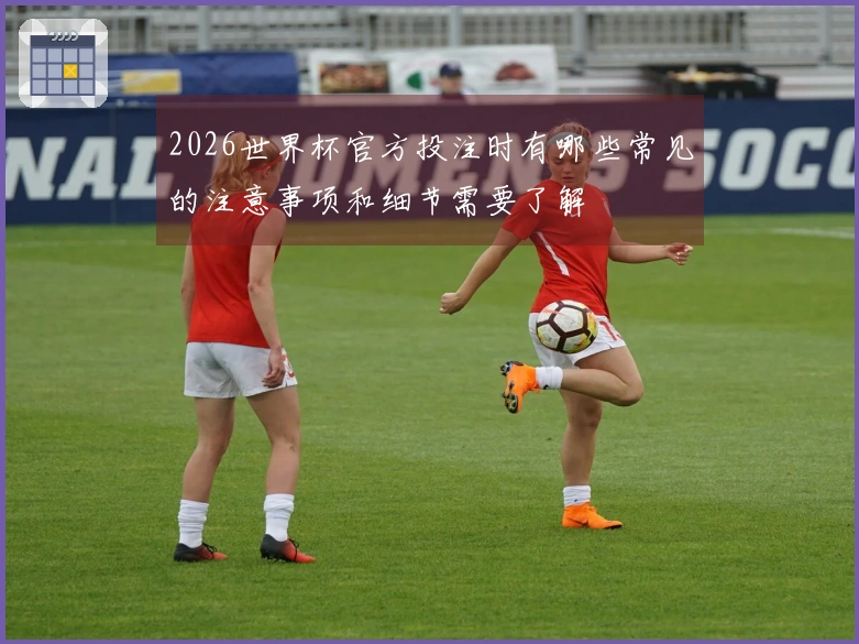2026世界杯官方投注时有哪些常见的注意事项和细节需要了解
