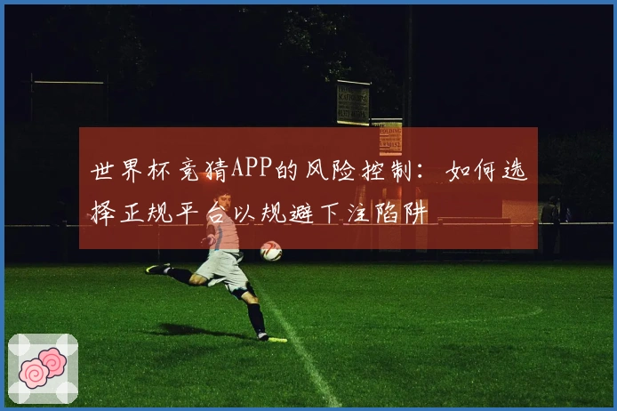 世界杯竞猜APP的风险控制：如何选择正规平台以规避下注陷阱