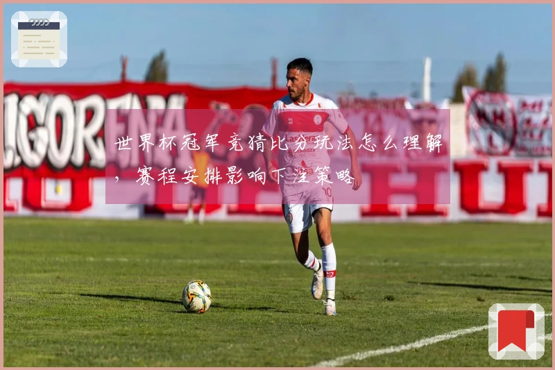 世界杯冠军竞猜比分玩法怎么理解，赛程安排影响下注策略