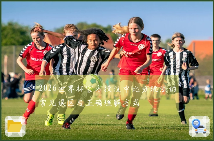 2026世界杯官方投注中比分玩法的常见误区与正确理解方式
