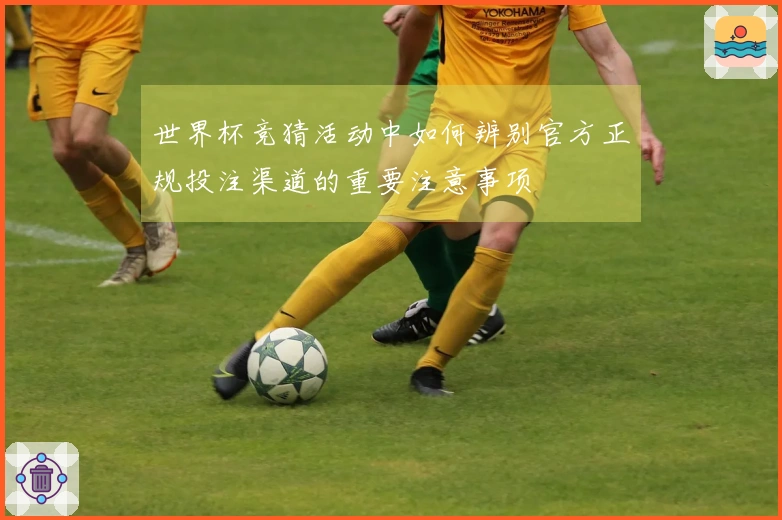 世界杯竞猜活动中如何辨别官方正规投注渠道的重要注意事项