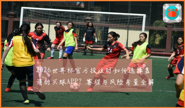 2026世界杯官方投注时如何选择靠谱的买球APP？赛程与风险考量全解析