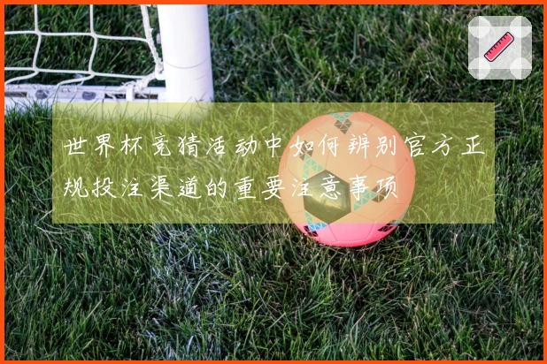 世界杯竞猜活动中如何辨别官方正规投注渠道的重要注意事项