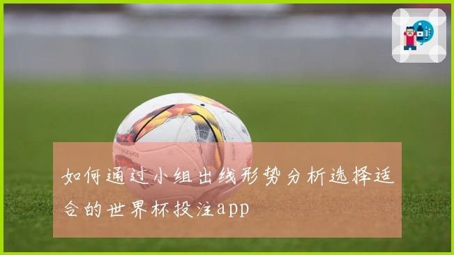 如何通过小组出线形势分析选择适合的世界杯投注app
