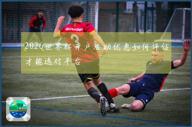 2026世界杯开户活动优惠如何评估才能选对平台