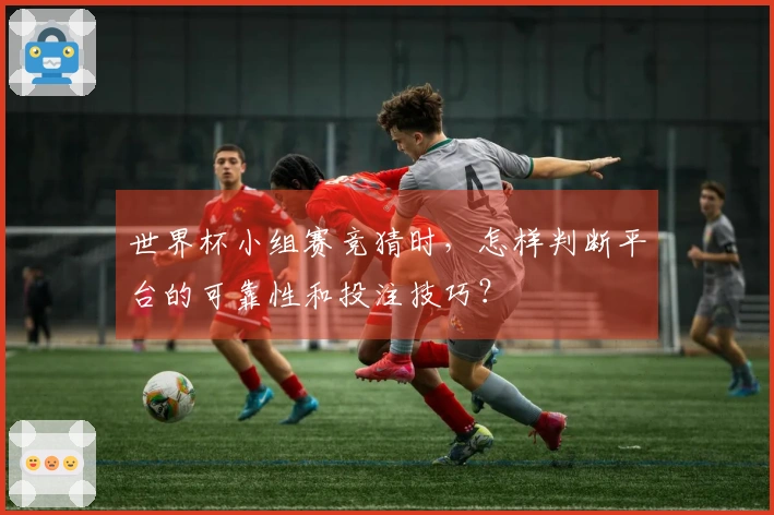 世界杯小组赛竞猜时，怎样判断平台的可靠性和投注技巧？