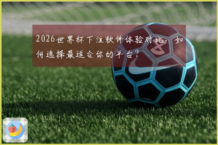 2026世界杯下注软件体验对比，如何选择最适合你的平台？
