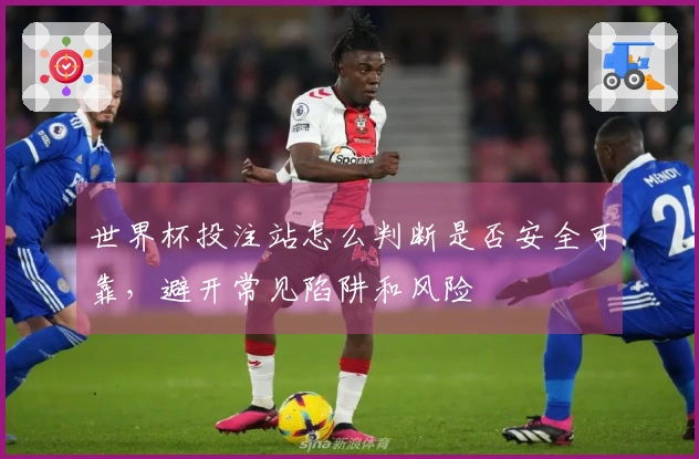 世界杯投注站怎么判断是否安全可靠，避开常见陷阱和风险