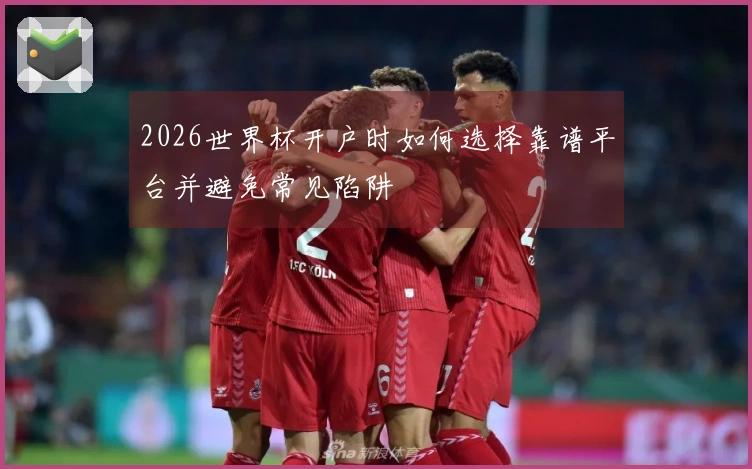 2026世界杯开户时如何选择靠谱平台并避免常见陷阱