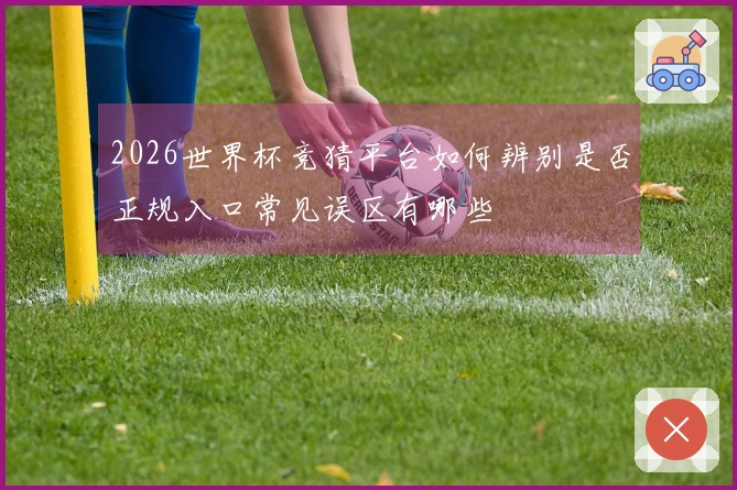 2026世界杯竞猜平台如何辨别是否正规入口常见误区有哪些
