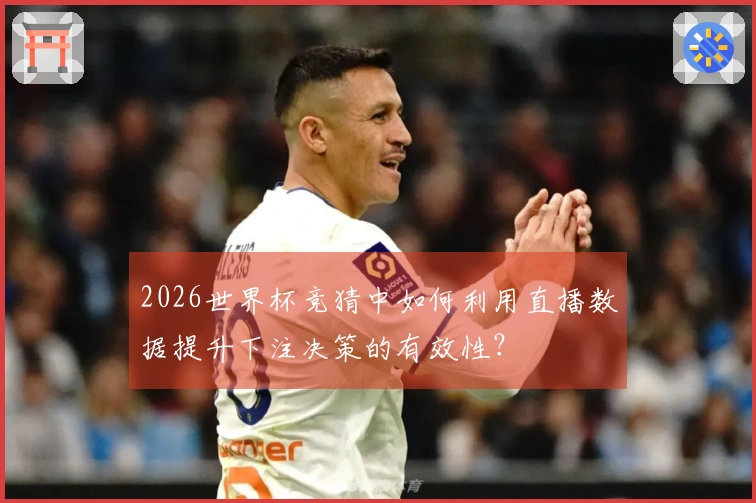 2026世界杯竞猜中如何利用直播数据提升下注决策的有效性？