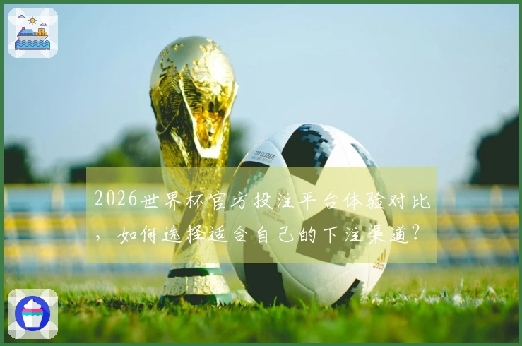 2026世界杯官方投注平台体验对比,如何选择适合自己的下注渠道?