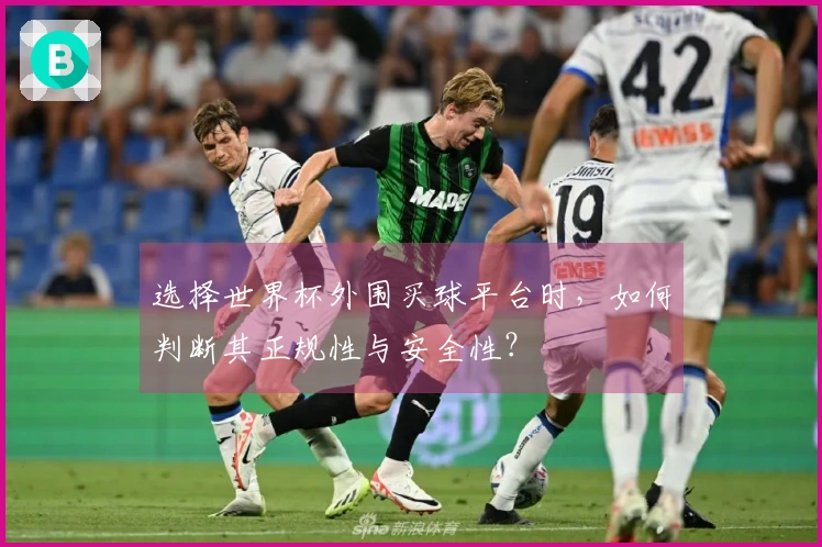 选择世界杯外围买球平台时,如何判断其正规性与安全性?
