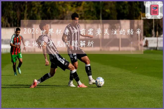 2026世界杯开户前需要关注的赔率变化及常见问题解析