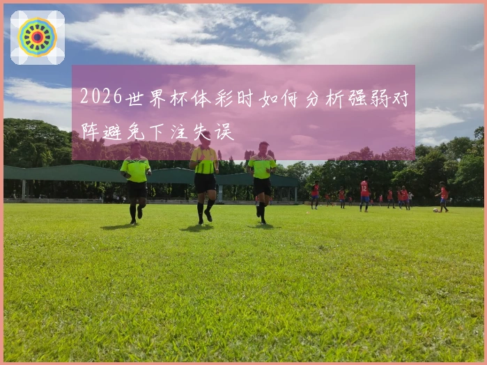2026世界杯体彩时如何分析强弱对阵避免下注失误
