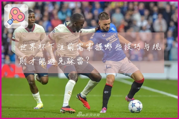 世界杯下注前需掌握哪些技巧与规则才能避免踩雷？