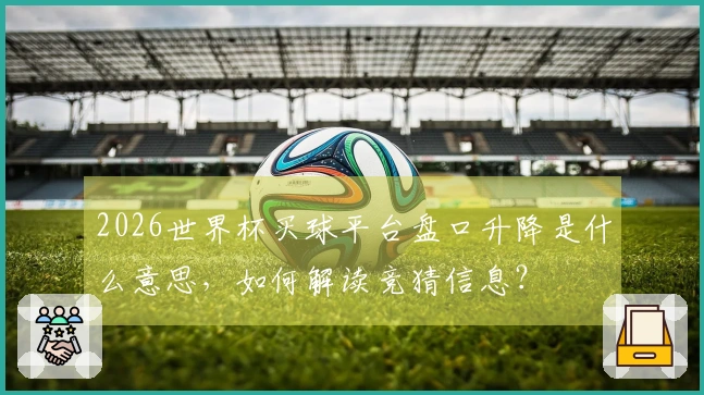 2026世界杯买球平台盘口升降是什么意思，如何解读竞猜信息？