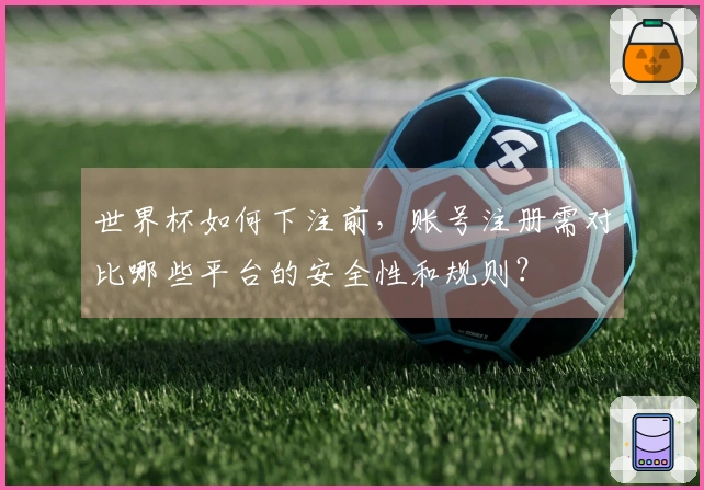 世界杯如何下注前，账号注册需对比哪些平台的安全性和规则？
