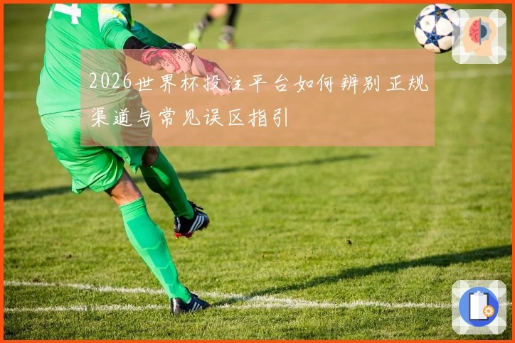 2026世界杯投注平台如何辨别正规渠道与常见误区指引