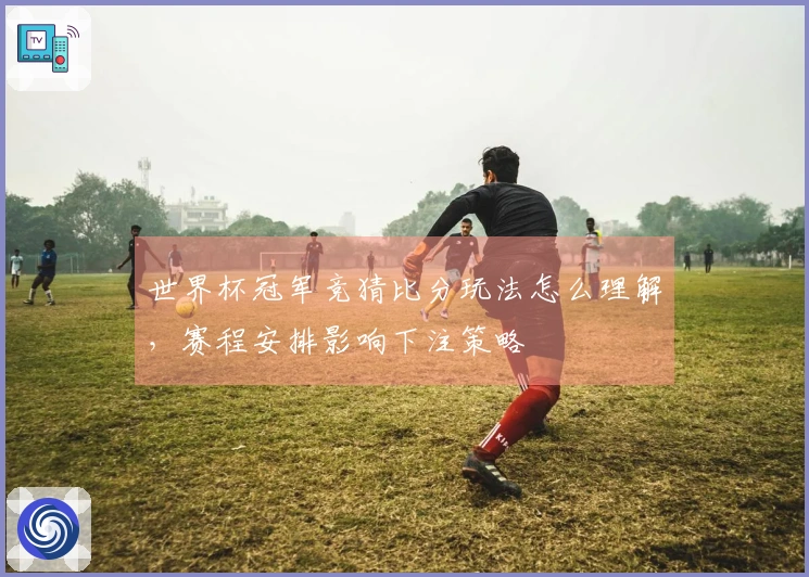 世界杯冠军竞猜比分玩法怎么理解，赛程安排影响下注策略