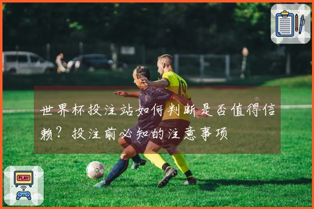 世界杯投注站如何判断是否值得信赖？投注前必知的注意事项