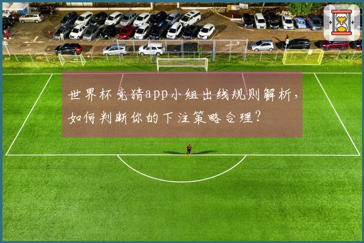 世界杯竞猜app小组出线规则解析,如何判断你的下注策略合理?