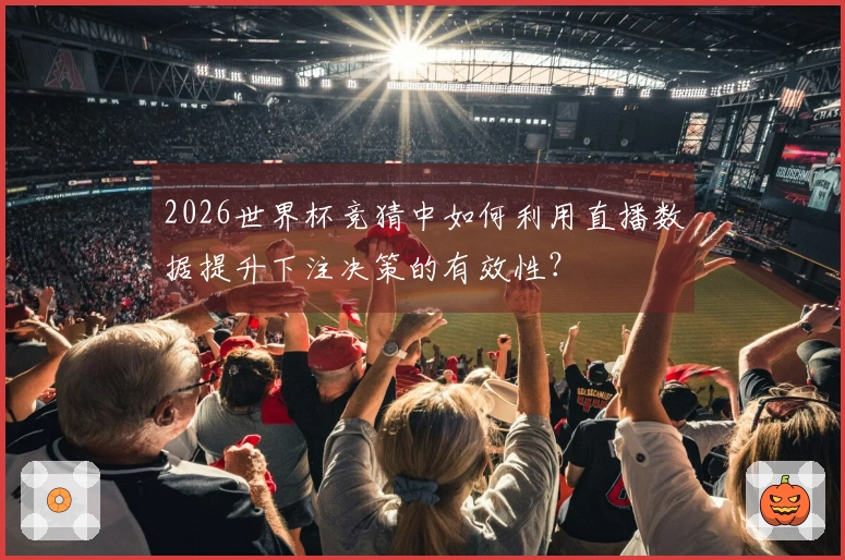 2026世界杯竞猜中如何利用直播数据提升下注决策的有效性？