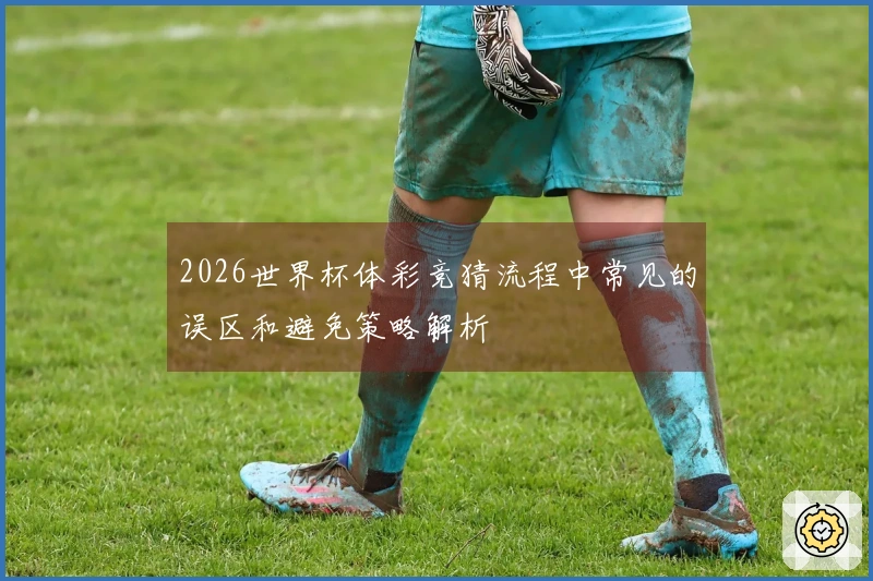 2026世界杯体彩竞猜流程中常见的误区和避免策略解析