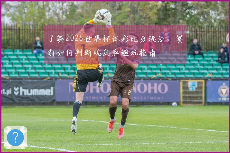 了解2026世界杯体彩比分玩法，赛前如何判断规则和避坑指南