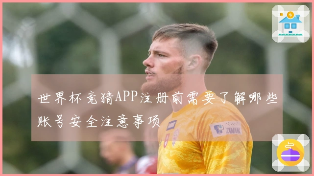 世界杯竞猜APP注册前需要了解哪些账号安全注意事项