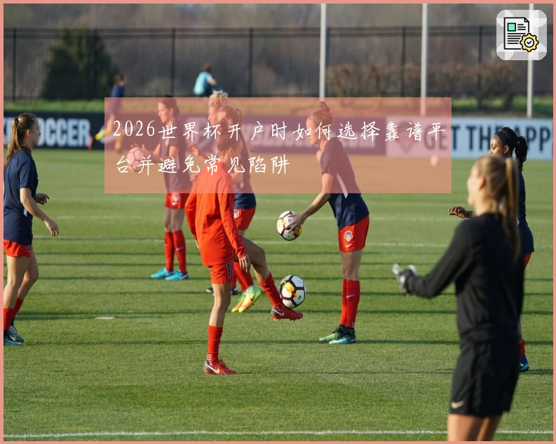 2026世界杯开户时如何选择靠谱平台并避免常见陷阱
