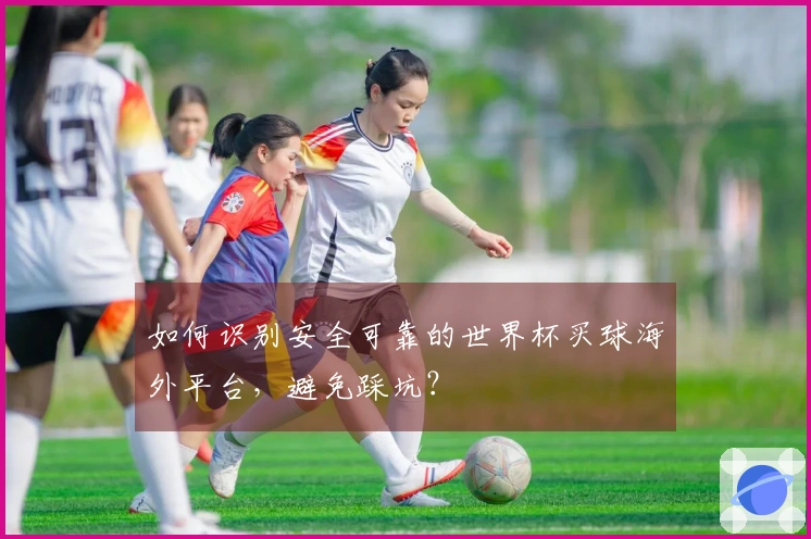 如何识别安全可靠的世界杯买球海外平台，避免踩坑？