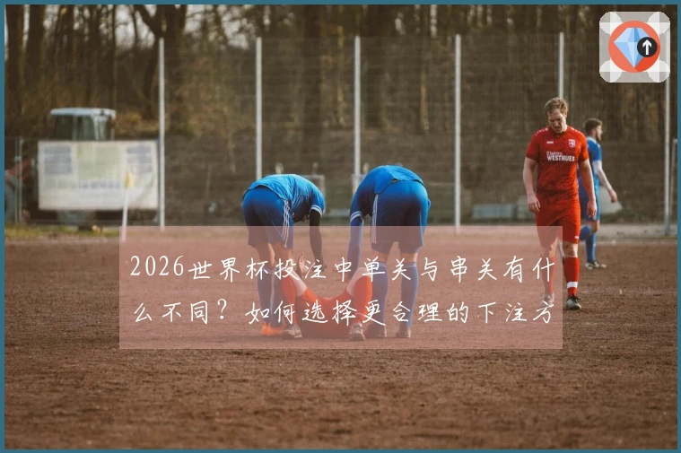 2026世界杯投注中单关与串关有什么不同？如何选择更合理的下注方式？