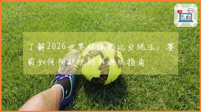 了解2026世界杯体彩比分玩法,赛前如何判断规则和避坑指南