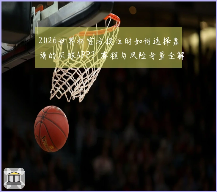 2026世界杯官方投注时如何选择靠谱的买球APP？赛程与风险考量全解析