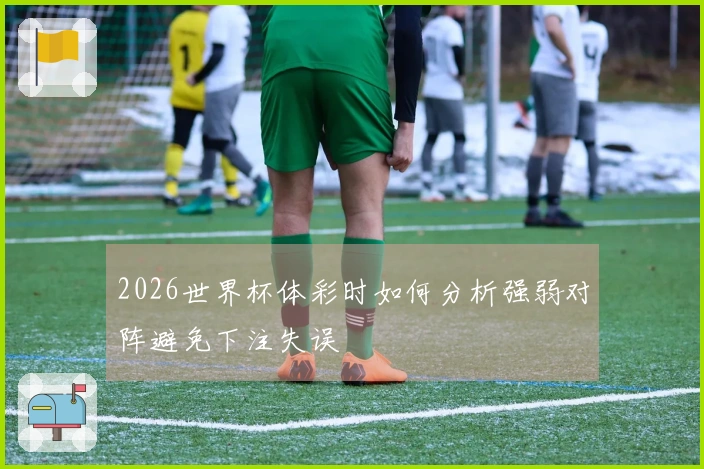 2026世界杯体彩时如何分析强弱对阵避免下注失误