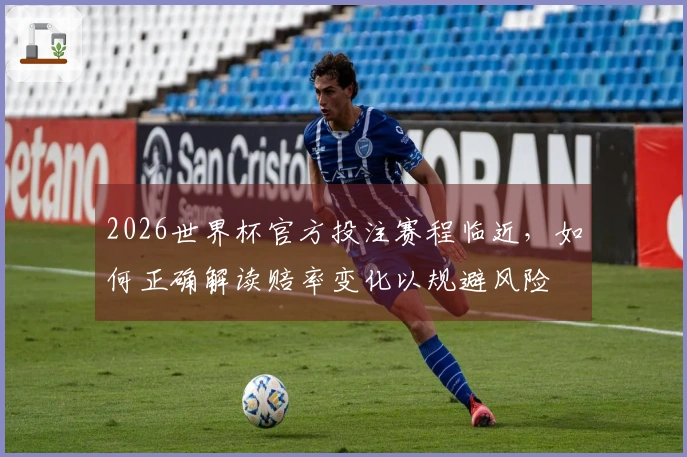 2026世界杯官方投注赛程临近,如何正确解读赔率变化以规避风险