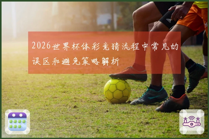 2026世界杯体彩竞猜流程中常见的误区和避免策略解析
