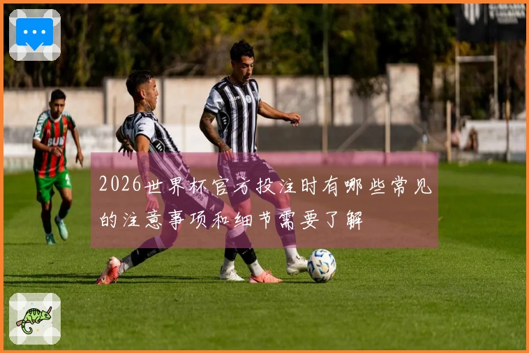 2026世界杯官方投注时有哪些常见的注意事项和细节需要了解