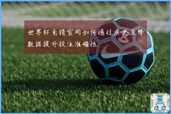 世界杯竞猜官网如何通过历史交锋数据提升投注准确性